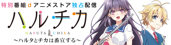 ｄアニメストア独占配信番組「ハルチカ～ハルタとチカは番宣する～」